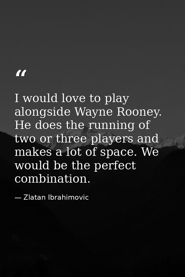 I would love to play alongside Wayne Rooney. He does the running of two or three players and makes a lot of space. We wo — Zlatan Ibrahimovic