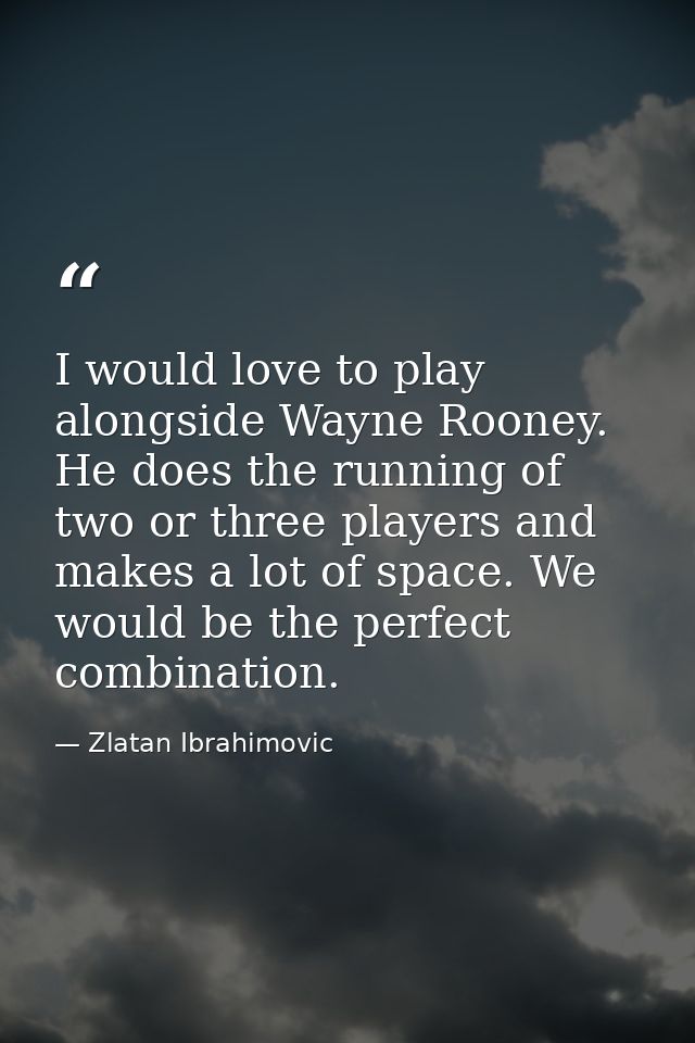I would love to play alongside Wayne Rooney. He does the running of two or three players and makes a lot of space. We wo — Zlatan Ibrahimovic
