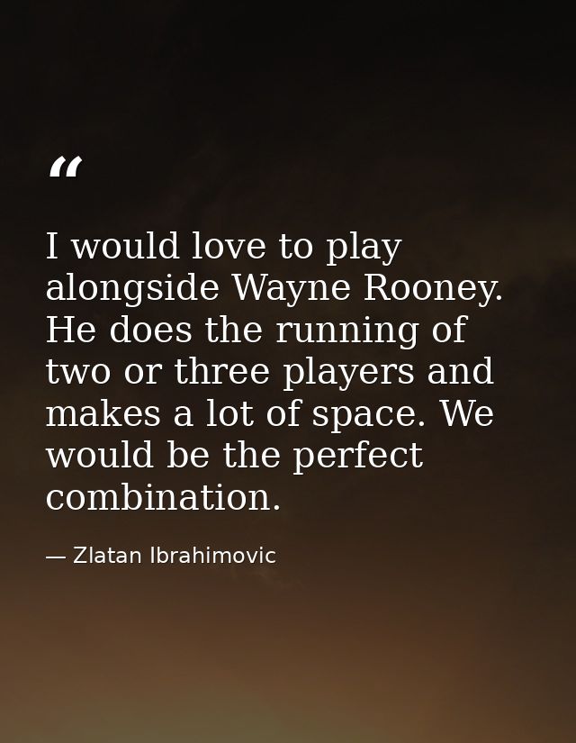 I would love to play alongside Wayne Rooney. He does the running of two or three players and makes a lot of space. We wo — Zlatan Ibrahimovic