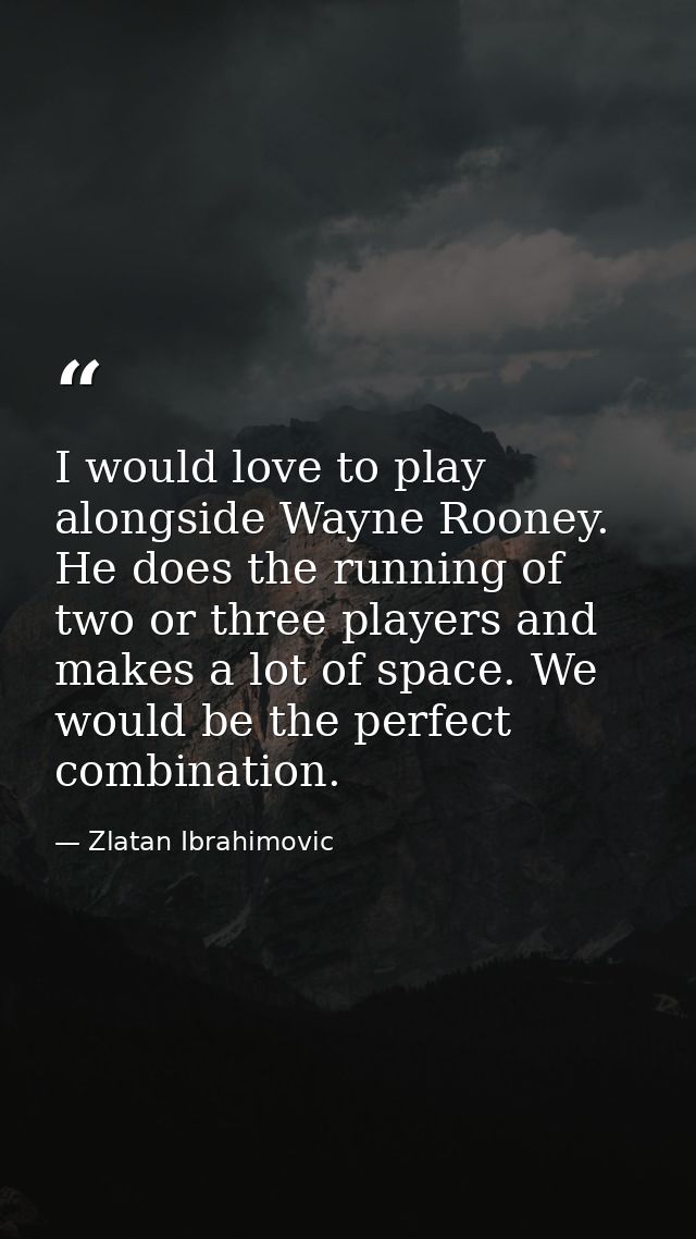 I would love to play alongside Wayne Rooney. He does the running of two or three players and makes a lot of space. We wo — Zlatan Ibrahimovic
