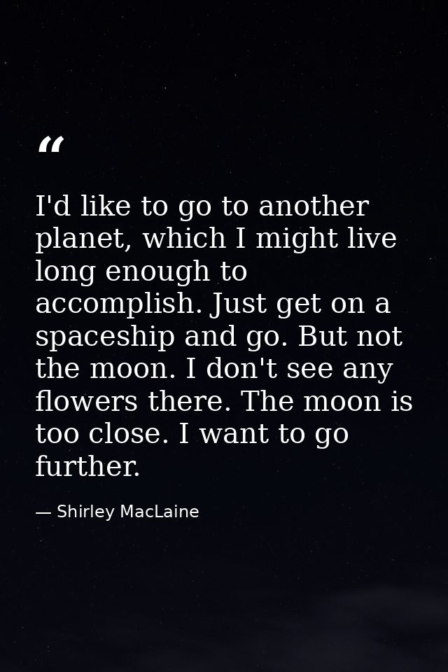 I'd like to go to another planet, which I might live long enough to accomplish. Just get on a spaceship and go. But not  — Shirley MacLaine