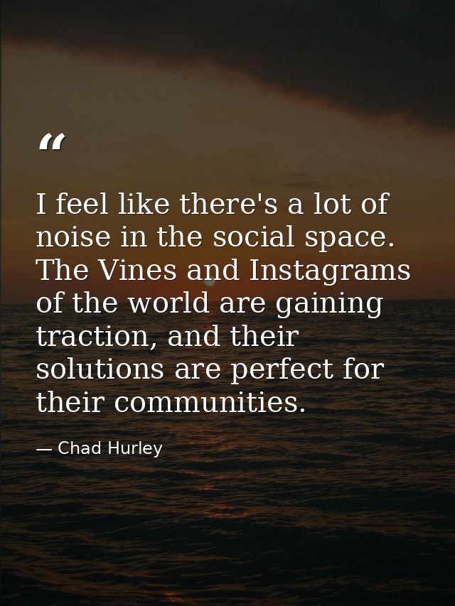 I feel like there's a lot of noise in the social space. The Vines and Instagrams of the world are gaining traction, and  — Chad Hurley