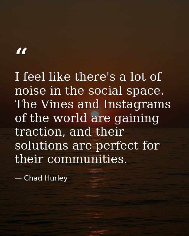 I feel like there's a lot of noise in the social space. The Vines and Instagrams of the world are gaining traction, and  — Chad Hurley