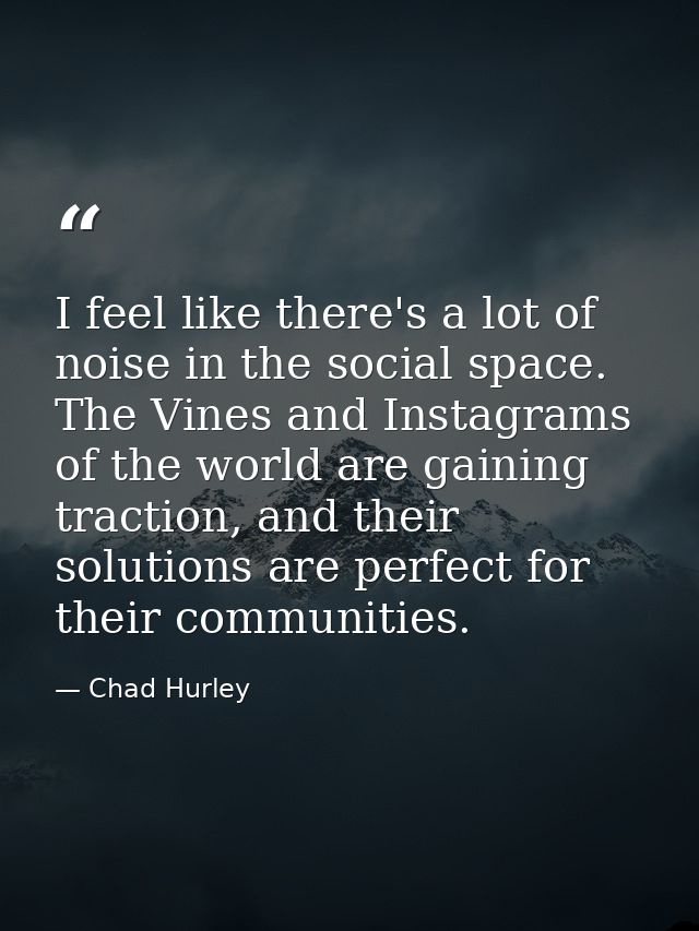 I feel like there's a lot of noise in the social space. The Vines and Instagrams of the world are gaining traction, and  — Chad Hurley