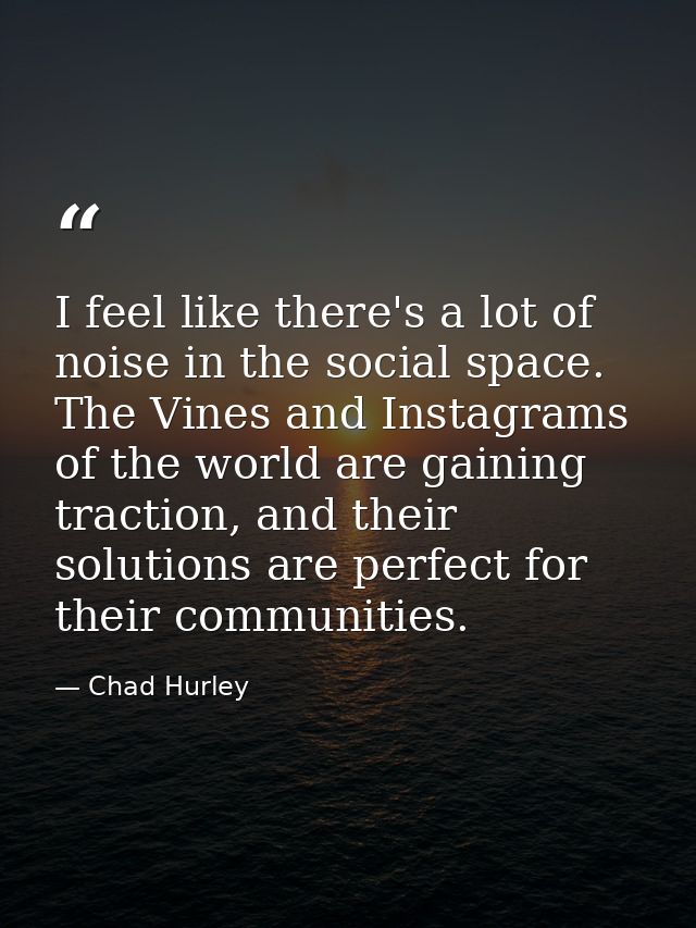I feel like there's a lot of noise in the social space. The Vines and Instagrams of the world are gaining traction, and  — Chad Hurley