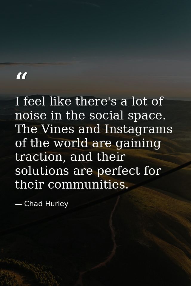 I feel like there's a lot of noise in the social space. The Vines and Instagrams of the world are gaining traction, and  — Chad Hurley