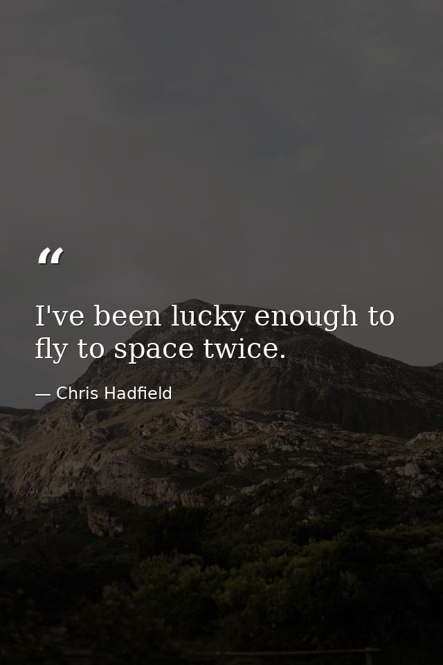I've been lucky enough to fly to space twice. — Chris Hadfield