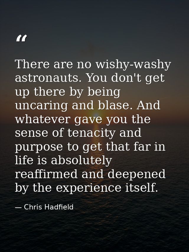 There are no wishy-washy astronauts. You don't get up there by being uncaring and blase. And whatever gave you the sense — Chris Hadfield