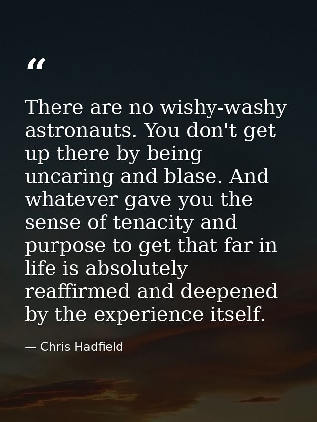 There are no wishy-washy astronauts. You don't get up there by being uncaring and blase. And whatever gave you the sense — Chris Hadfield