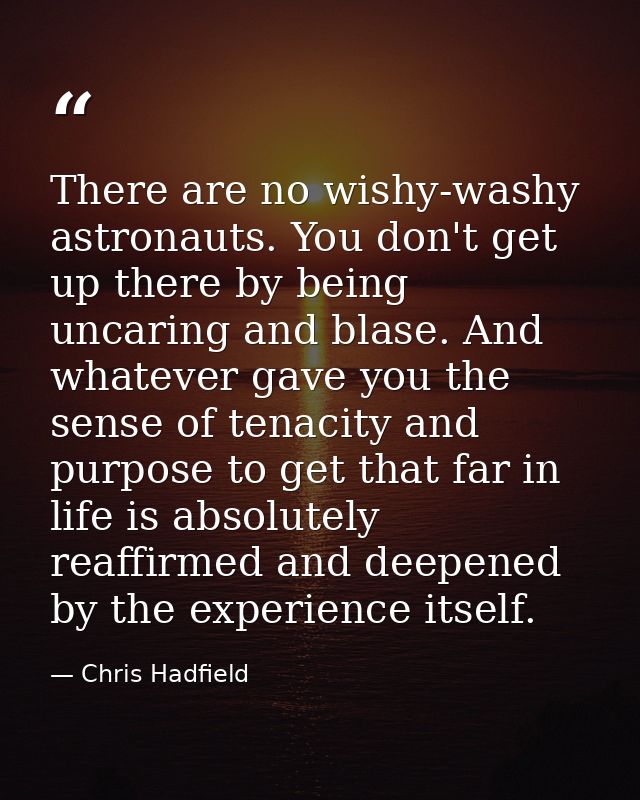 There are no wishy-washy astronauts. You don't get up there by being uncaring and blase. And whatever gave you the sense — Chris Hadfield