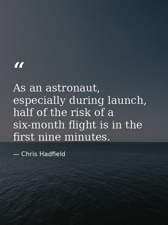As an astronaut, especially during launch, half of the risk of a six-month flight is in the first nine minutes. — Chris Hadfield