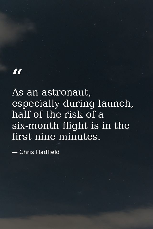 As an astronaut, especially during launch, half of the risk of a six-month flight is in the first nine minutes. — Chris Hadfield