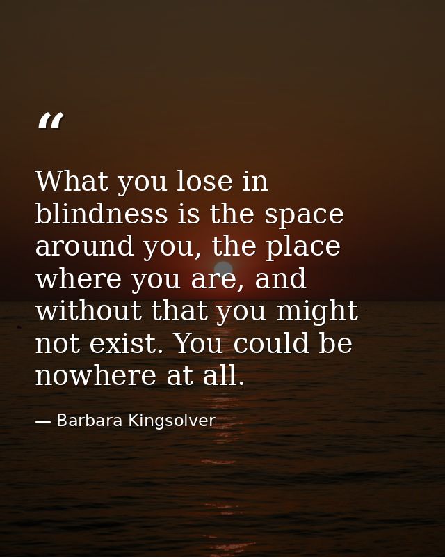 What you lose in blindness is the space around you, the place where you are, and without that you might not exist. You c — Barbara Kingsolver