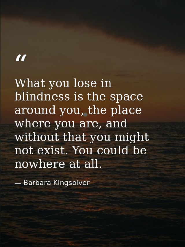 What you lose in blindness is the space around you, the place where you are, and without that you might not exist. You c — Barbara Kingsolver