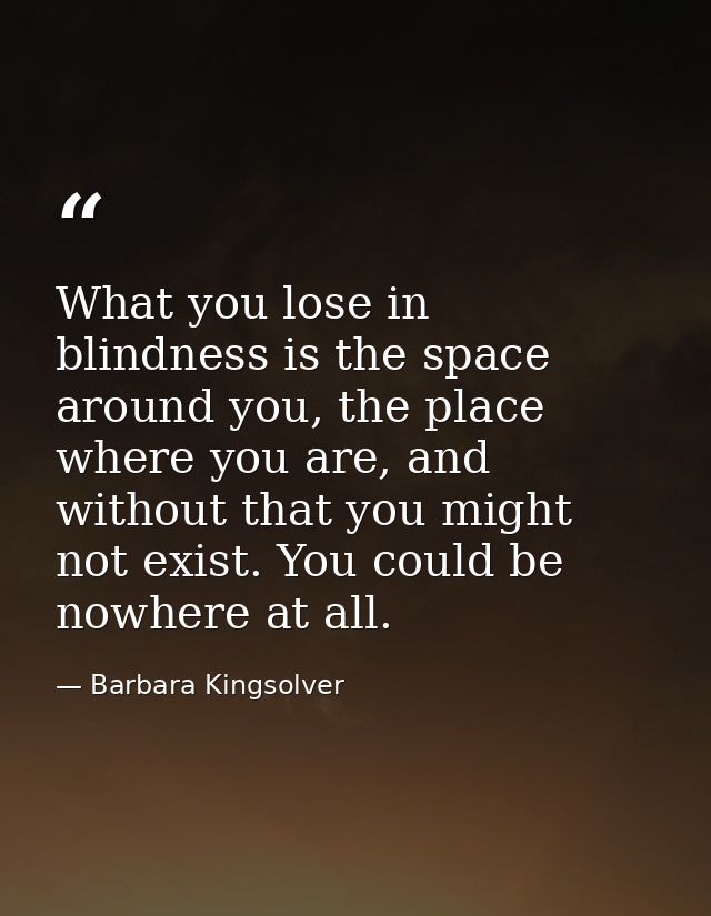 What you lose in blindness is the space around you, the place where you are, and without that you might not exist. You c — Barbara Kingsolver