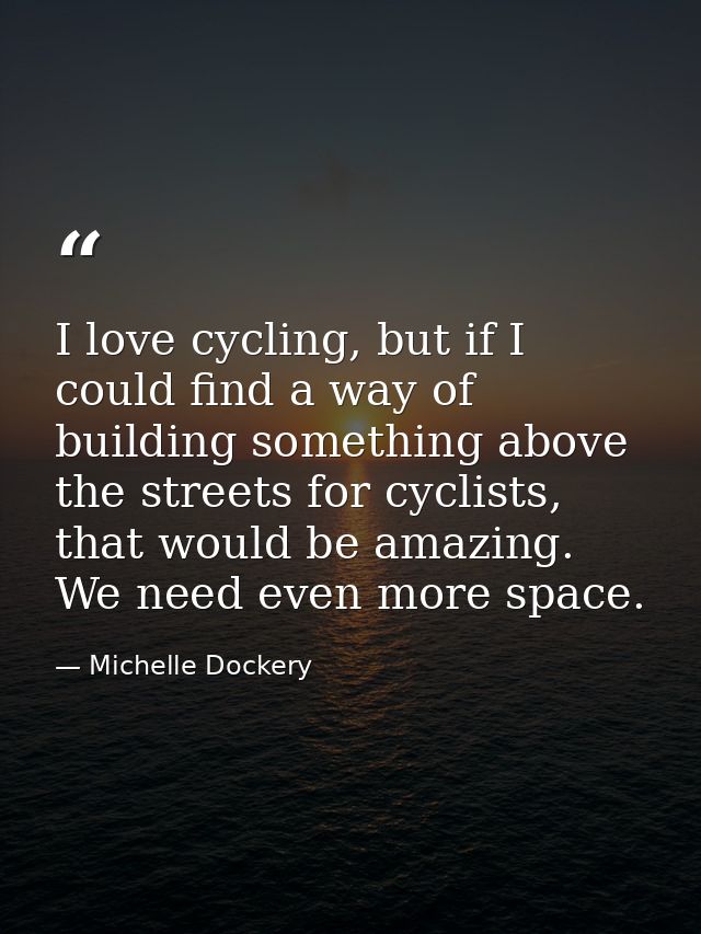 I love cycling, but if I could find a way of building something above the streets for cyclists, that would be amazing. W — Michelle Dockery