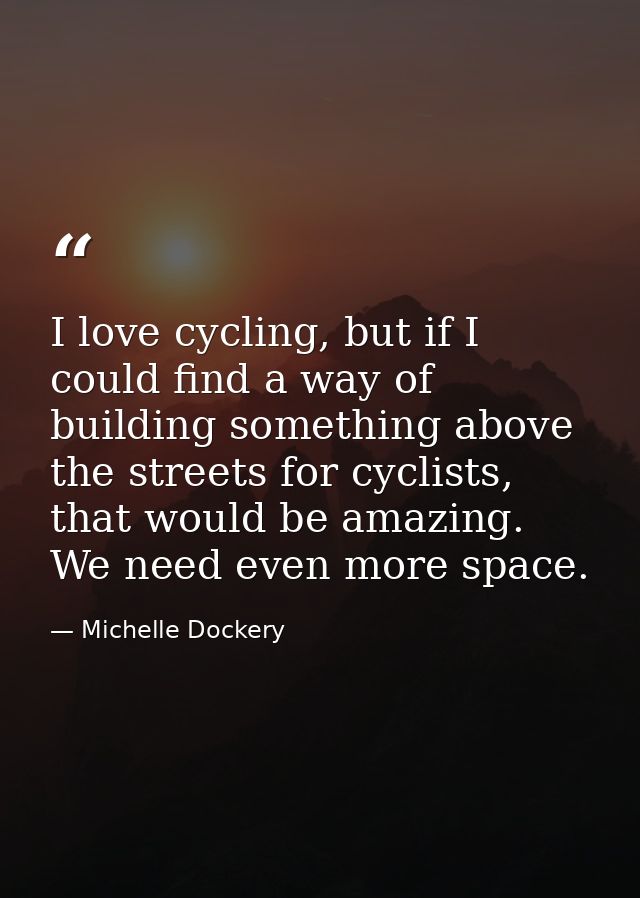 I love cycling, but if I could find a way of building something above the streets for cyclists, that would be amazing. W — Michelle Dockery