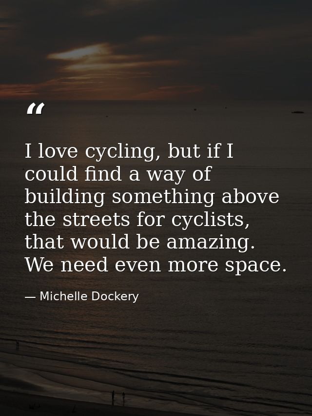 I love cycling, but if I could find a way of building something above the streets for cyclists, that would be amazing. W — Michelle Dockery