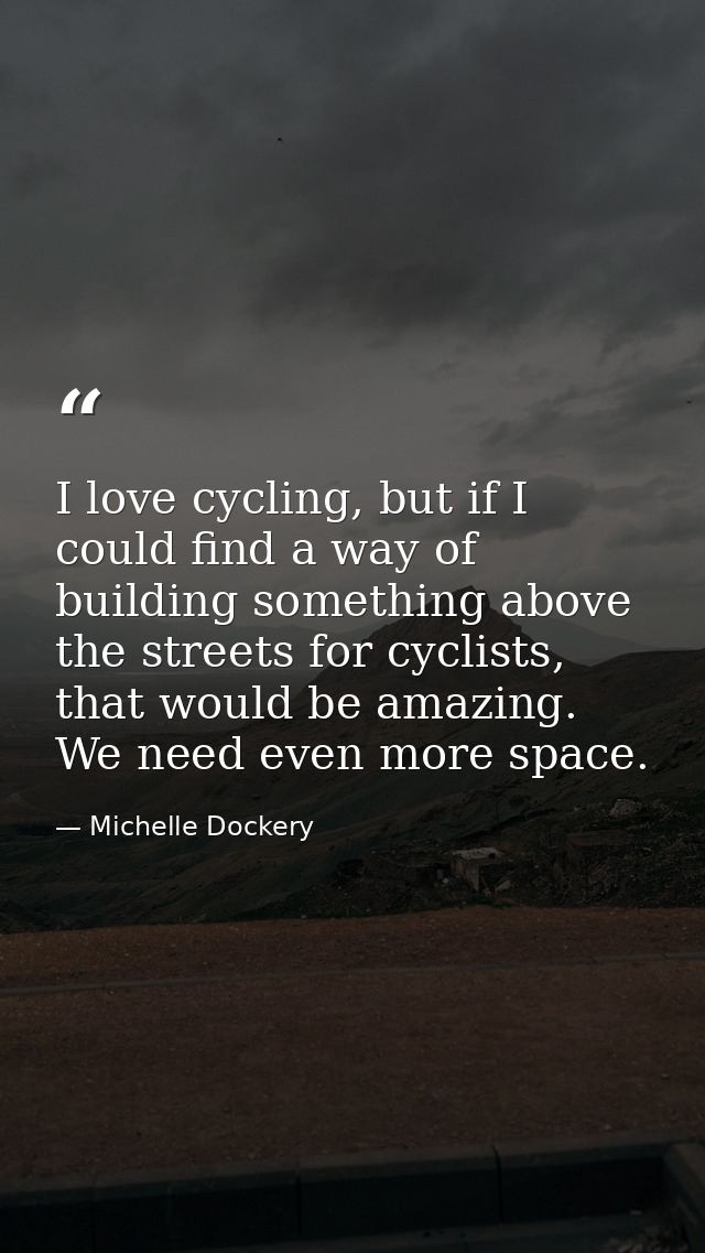 I love cycling, but if I could find a way of building something above the streets for cyclists, that would be amazing. W — Michelle Dockery