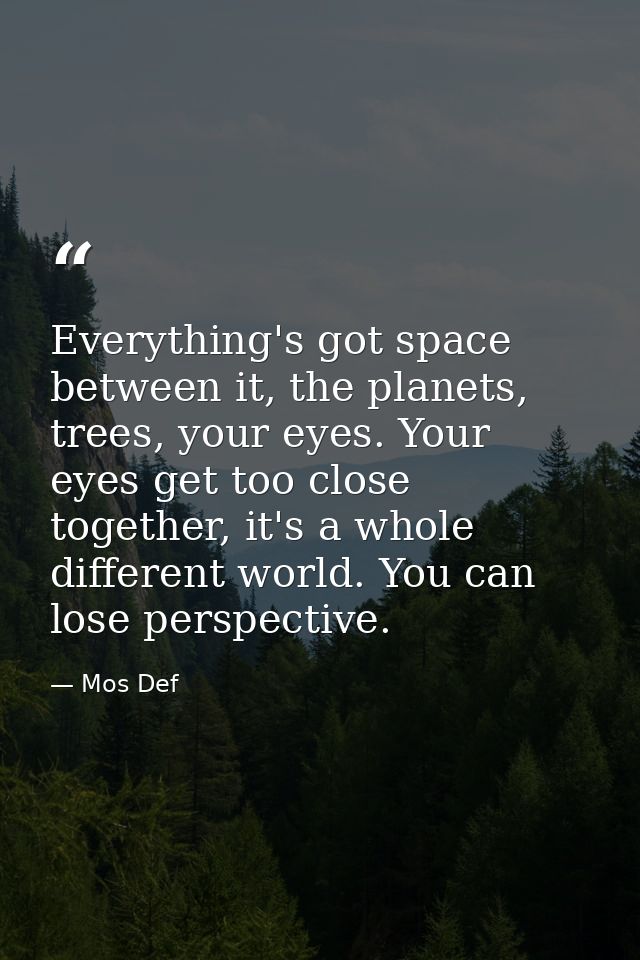 Everything's got space between it, the planets, trees, your eyes. Your eyes get too close together, it's a whole differe — Mos Def