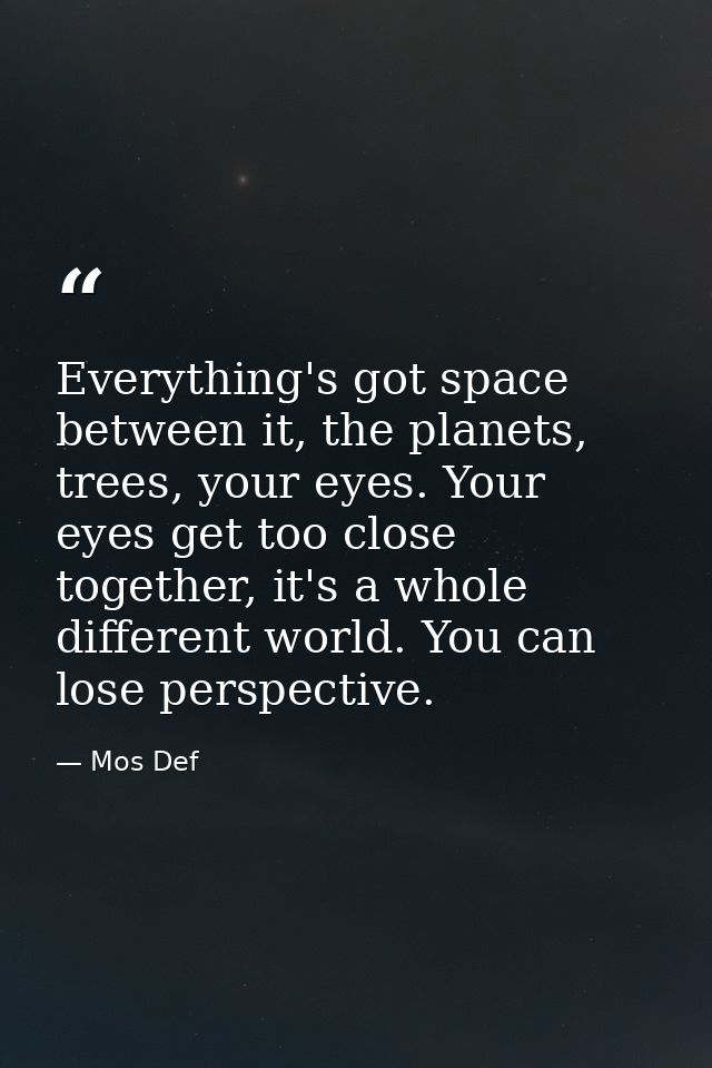 Everything's got space between it, the planets, trees, your eyes. Your eyes get too close together, it's a whole differe — Mos Def