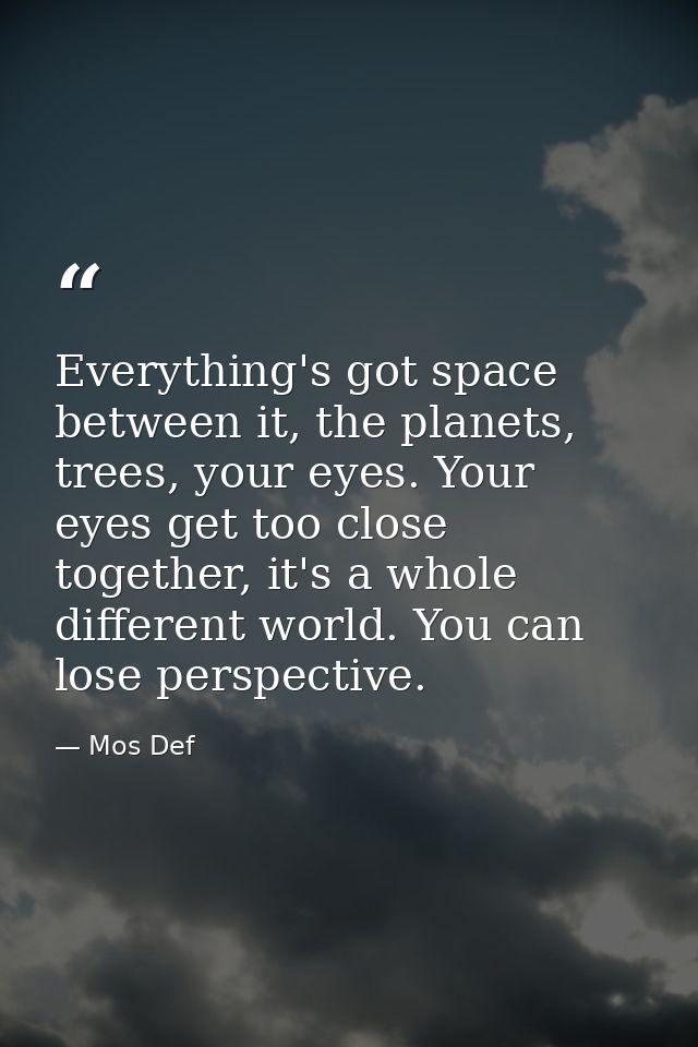 Everything's got space between it, the planets, trees, your eyes. Your eyes get too close together, it's a whole differe — Mos Def