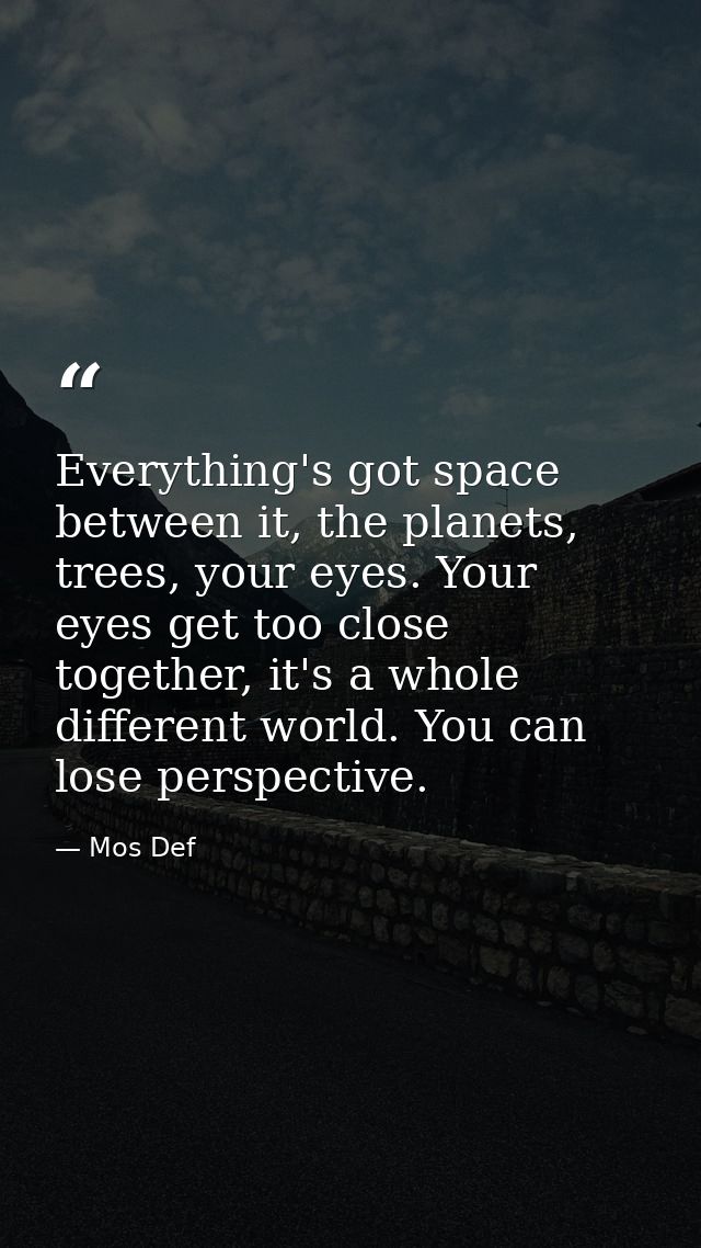 Everything's got space between it, the planets, trees, your eyes. Your eyes get too close together, it's a whole differe — Mos Def