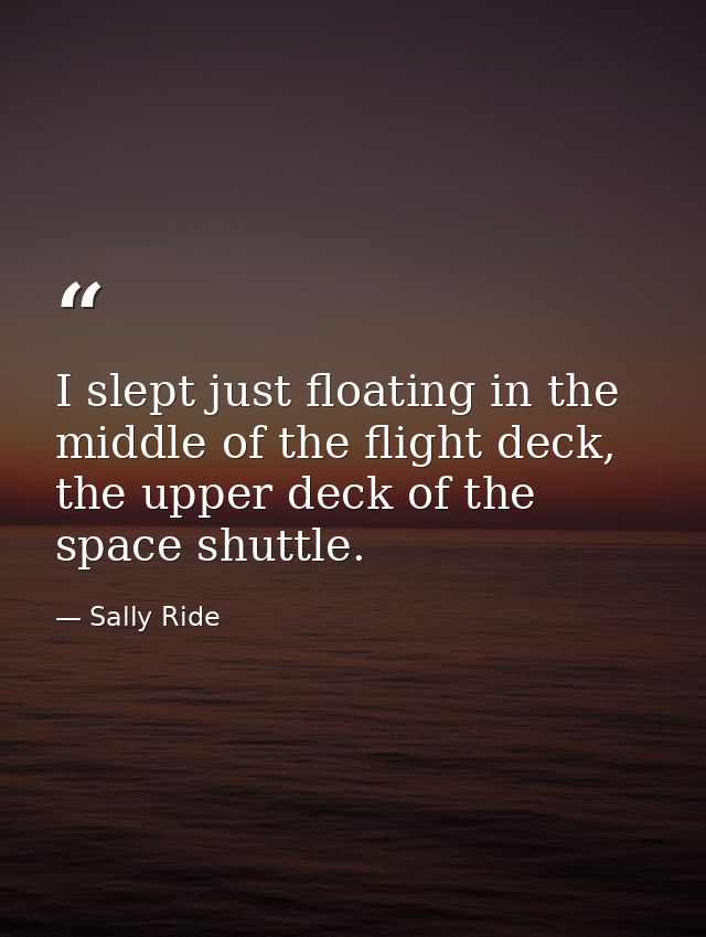 I slept just floating in the middle of the flight deck, the upper deck of the space shuttle. — Sally Ride