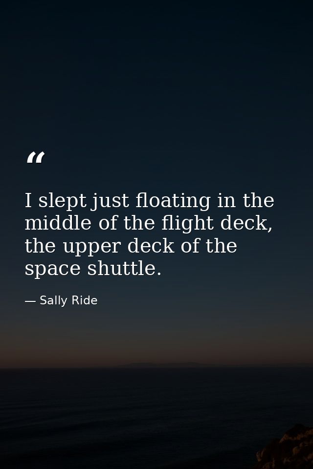 I slept just floating in the middle of the flight deck, the upper deck of the space shuttle. — Sally Ride