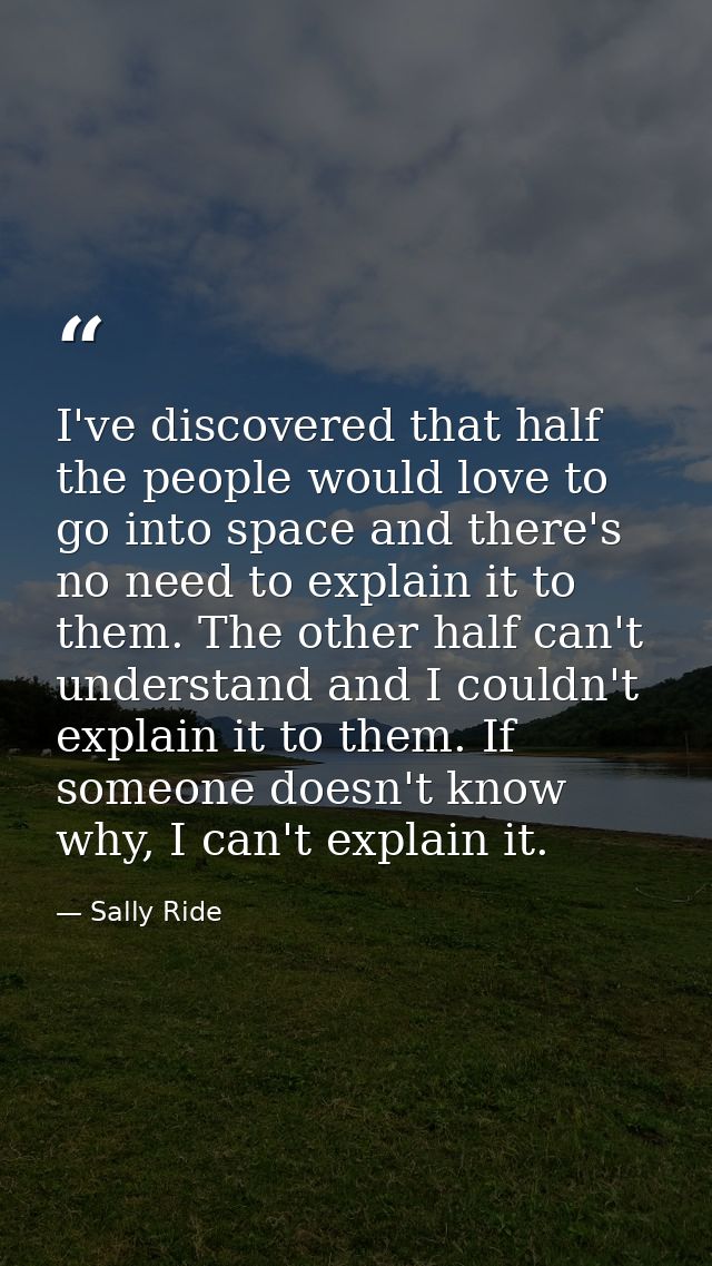 I've discovered that half the people would love to go into space and there's no need to explain it to them. The other ha — Sally Ride