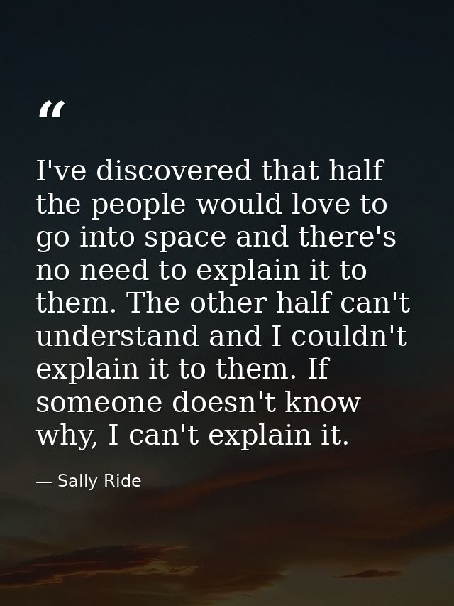 I've discovered that half the people would love to go into space and there's no need to explain it to them. The other ha — Sally Ride