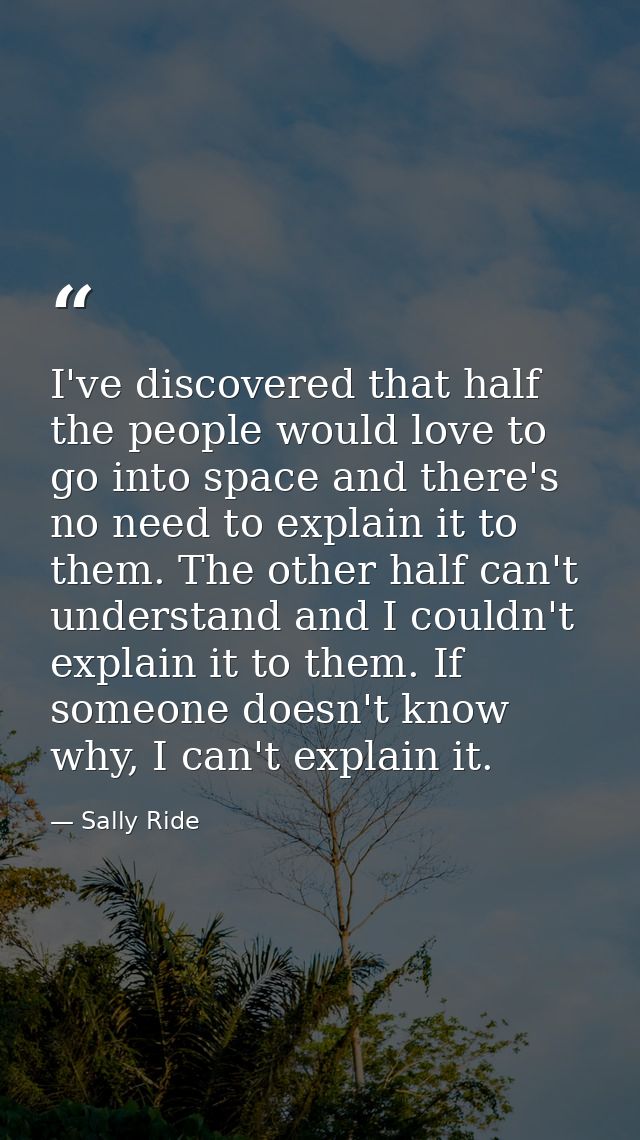 I've discovered that half the people would love to go into space and there's no need to explain it to them. The other ha — Sally Ride