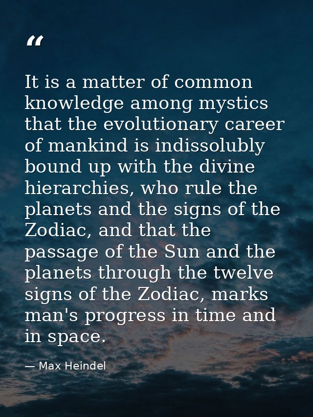 It is a matter of common knowledge among mystics that the evolutionary career of mankind is indissolubly bound up with t — Max Heindel