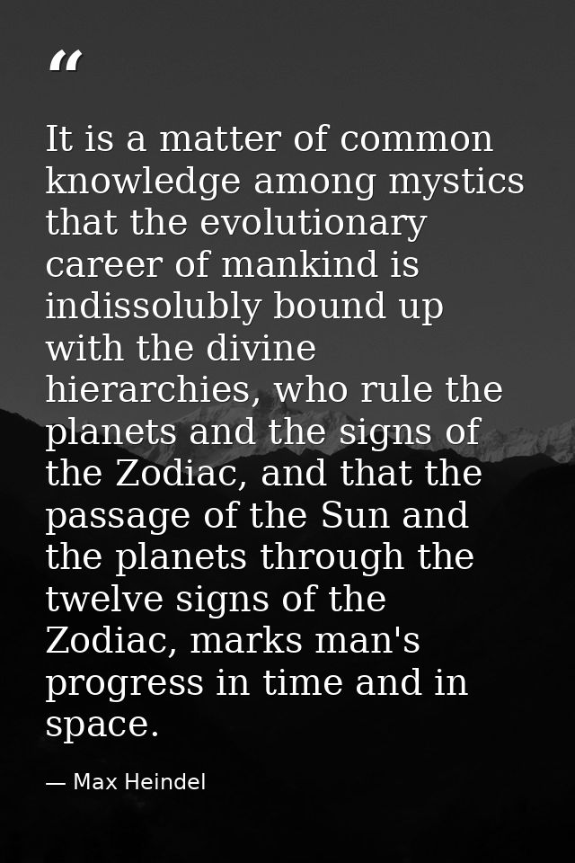 It is a matter of common knowledge among mystics that the evolutionary career of mankind is indissolubly bound up with t — Max Heindel