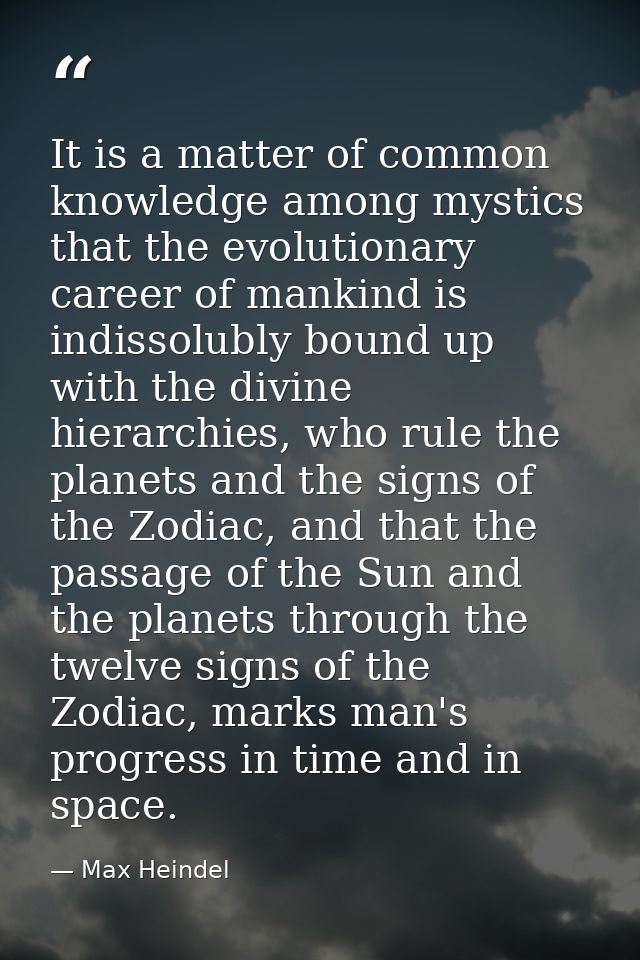 It is a matter of common knowledge among mystics that the evolutionary career of mankind is indissolubly bound up with t — Max Heindel
