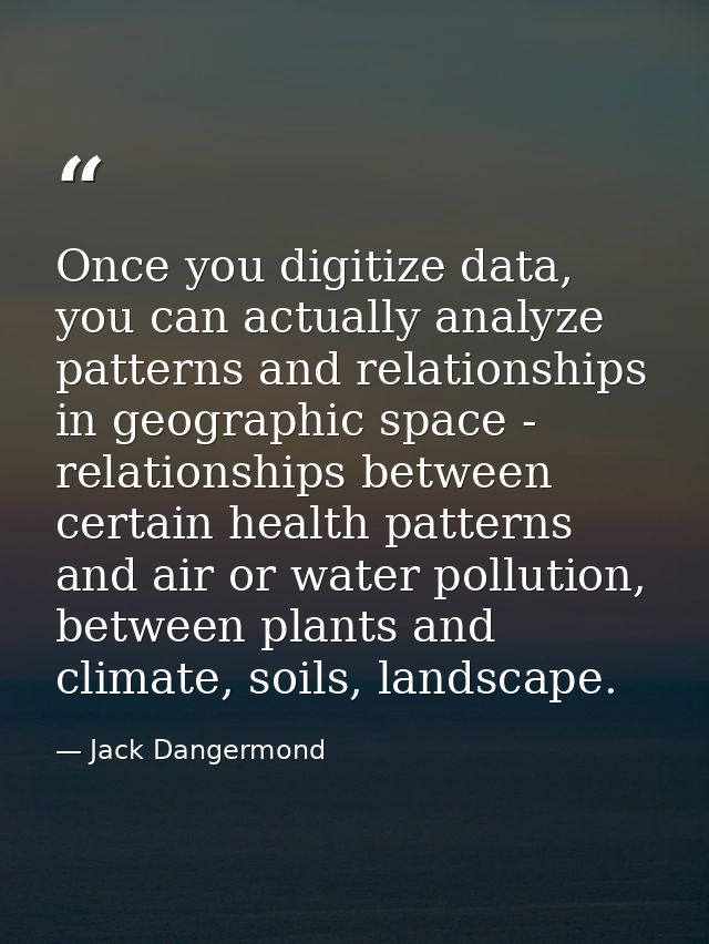 Once you digitize data, you can actually analyze patterns and relationships in geographic space - relationships between  — Jack Dangermond