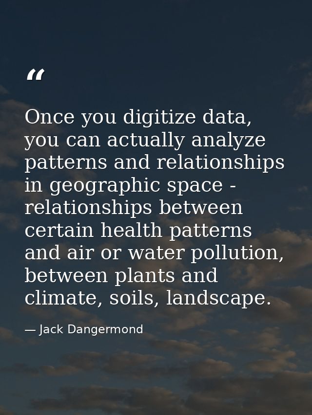 Once you digitize data, you can actually analyze patterns and relationships in geographic space - relationships between  — Jack Dangermond