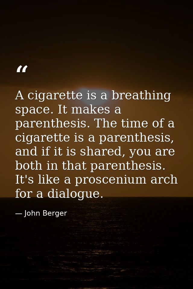 A cigarette is a breathing space. It makes a parenthesis. The time of a cigarette is a parenthesis, and if it is shared, — John Berger