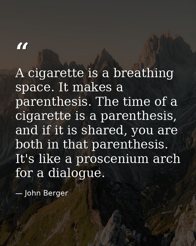 A cigarette is a breathing space. It makes a parenthesis. The time of a cigarette is a parenthesis, and if it is shared, — John Berger