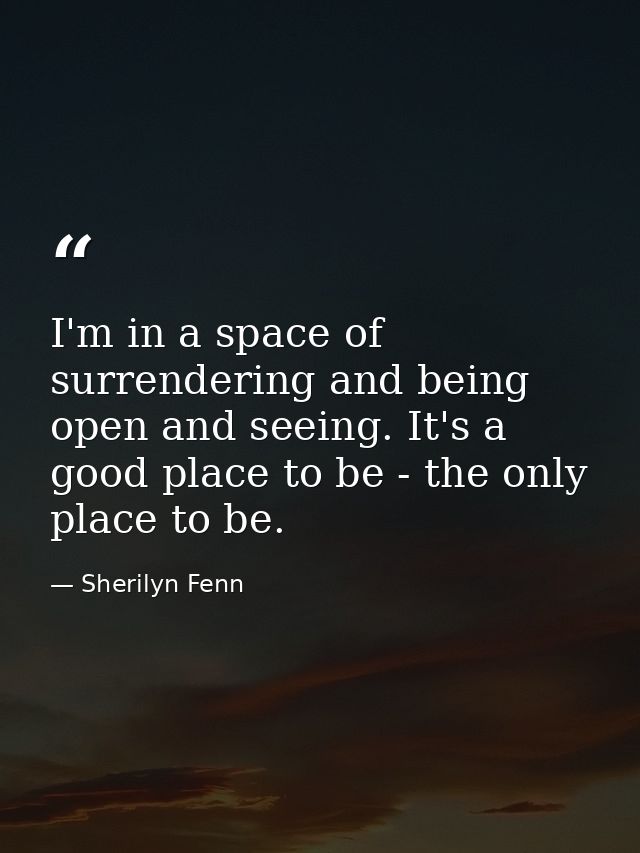 I'm in a space of surrendering and being open and seeing. It's a good place to be - the only place to be. — Sherilyn Fenn