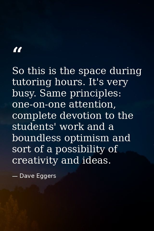 So this is the space during tutoring hours. It's very busy. Same principles: one-on-one attention, complete devotion to  — Dave Eggers