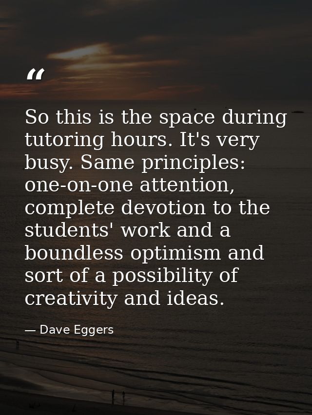 So this is the space during tutoring hours. It's very busy. Same principles: one-on-one attention, complete devotion to  — Dave Eggers