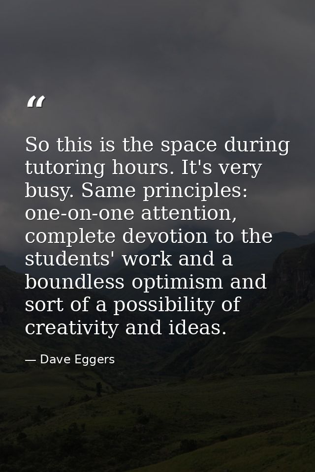 So this is the space during tutoring hours. It's very busy. Same principles: one-on-one attention, complete devotion to  — Dave Eggers