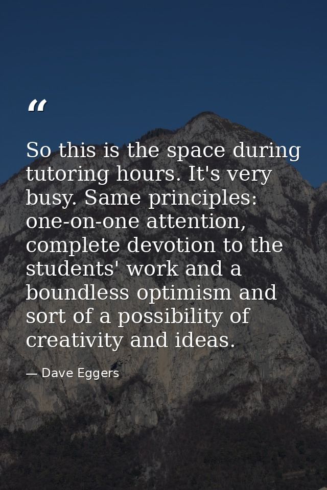 So this is the space during tutoring hours. It's very busy. Same principles: one-on-one attention, complete devotion to  — Dave Eggers