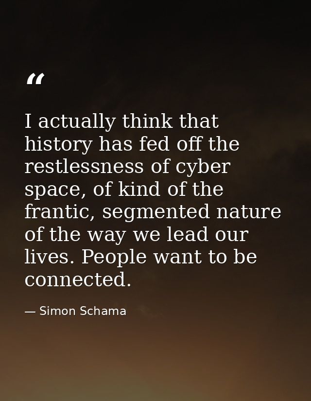I actually think that history has fed off the restlessness of cyber space, of kind of the frantic, segmented nature of t — Simon Schama