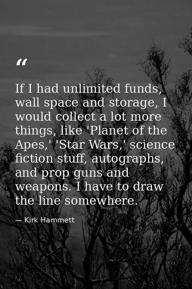 If I had unlimited funds, wall space and storage, I would collect a lot more things, like 'Planet of the Apes,' 'Star Wa — Kirk Hammett