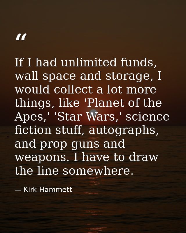 If I had unlimited funds, wall space and storage, I would collect a lot more things, like 'Planet of the Apes,' 'Star Wa — Kirk Hammett
