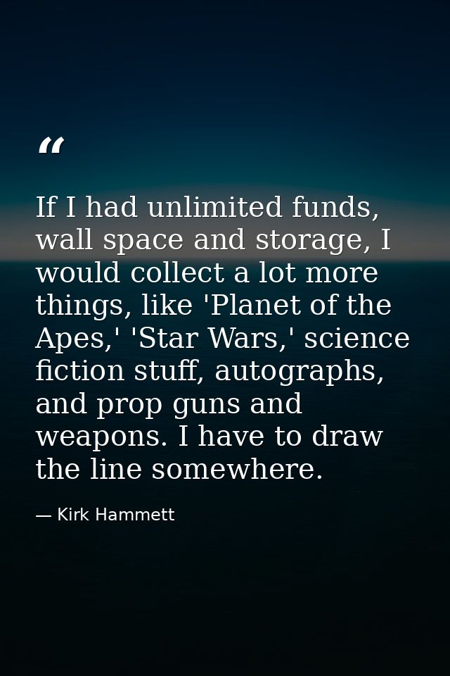 If I had unlimited funds, wall space and storage, I would collect a lot more things, like 'Planet of the Apes,' 'Star Wa — Kirk Hammett