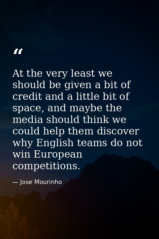 At the very least we should be given a bit of credit and a little bit of space, and maybe the media should think we coul — Jose Mourinho