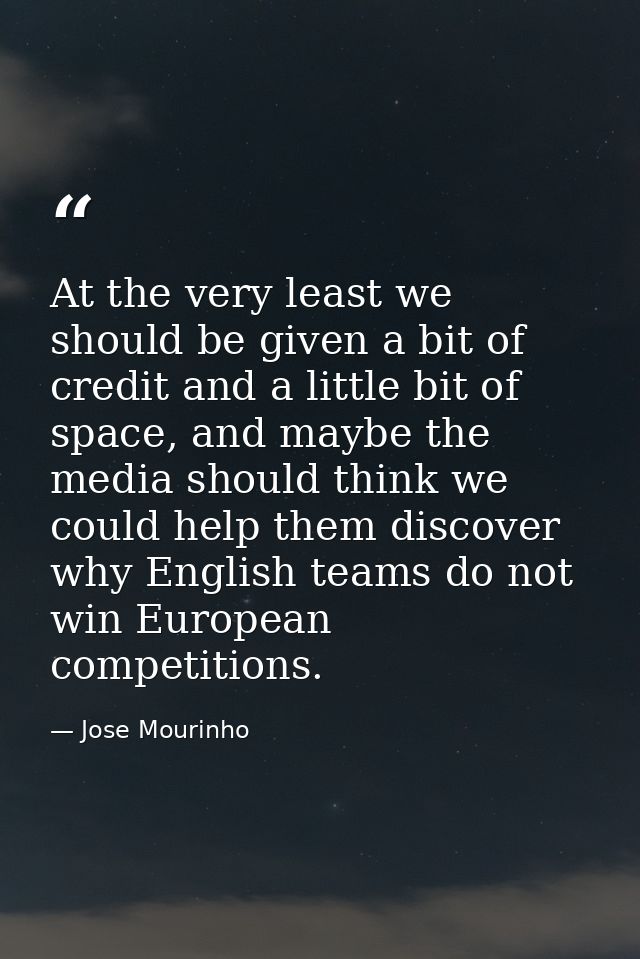 At the very least we should be given a bit of credit and a little bit of space, and maybe the media should think we coul — Jose Mourinho